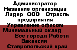 Администратор › Название организации ­ Лидер, ООО › Отрасль предприятия ­ Управление офисом › Минимальный оклад ­ 20 000 - Все города Работа » Вакансии   . Ставропольский край,Ессентуки г.